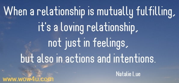 When a relationship is mutually fulfilling, it's a loving relationship, not just in feelings, but also in actions and intentions. 
Natalie Lue