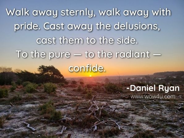 Walk away sternly, walk away with pride. Cast away the delusions, cast them to the side. To the pure — to the radiant — confide. Daniel Ryan , The Alchemy of Perception 