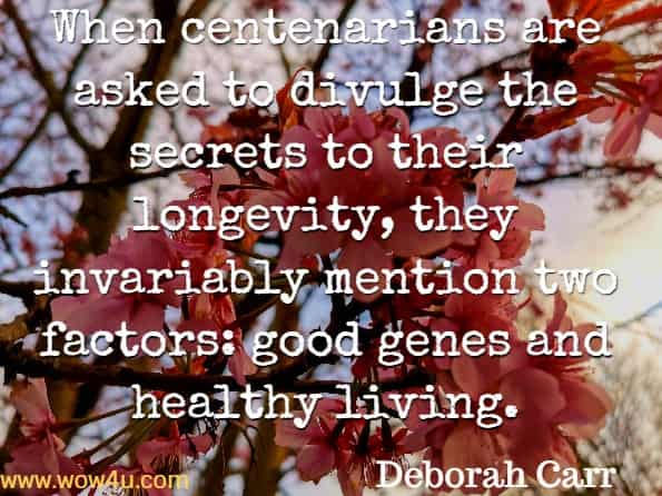When centenarians are asked to divulge the secrets to their longevity, they invariably mention two factors: good genes and healthy living. Deborah Carr, Golden Years?