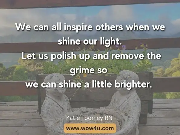 We can all inspire others when we shine our light. Let us polish up and remove the grime so we can shine a little brighter. Katie Toomey RN , The Joy of Forgiving