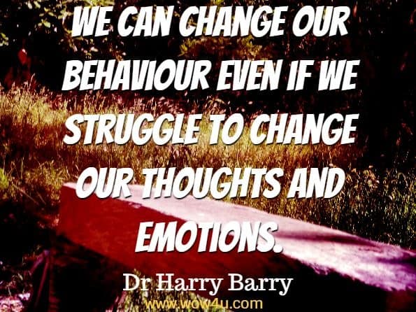 We can change our behaviour even if we struggle to change our thoughts and emotions. Dr Harry Barry, Anxiety And Panic
