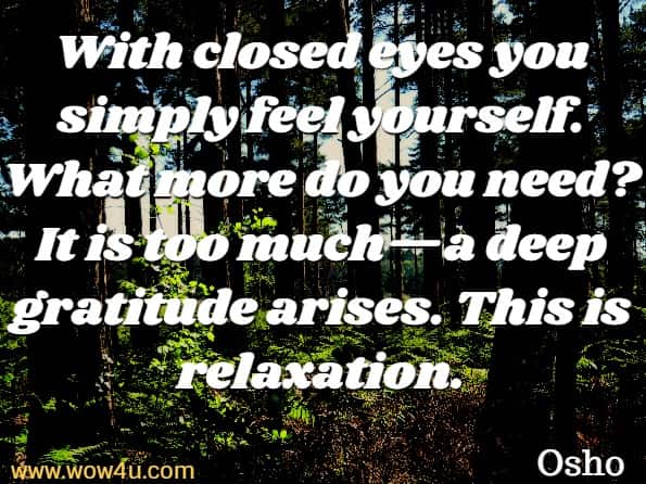 With closed eyes you simply feel yourself. What more do you need? It is too much—a deep gratitude arises. This is relaxation. Osho, Creativity