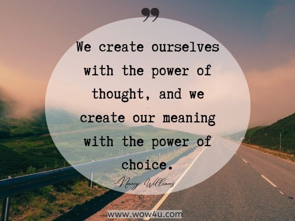 We create ourselves with the power of thought, and we create our meaning with the power of choice. Nancy Williams, Duty and Responsibility  