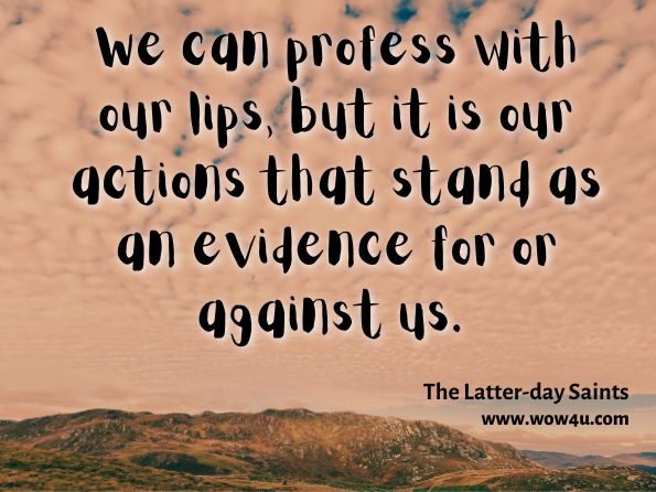 We can profess with our lips, but it is our actions that stand as an evidence for or against us. The Latter-day Saints' Millennial Star  