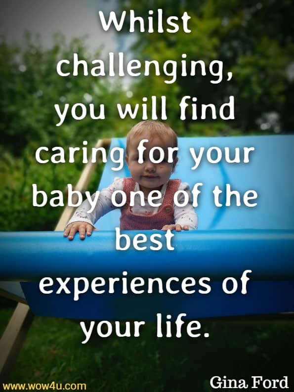 Whilst challenging, you will find caring for your baby one of the best experiences of your life. Gina Ford, The New Contented Little Baby Book
