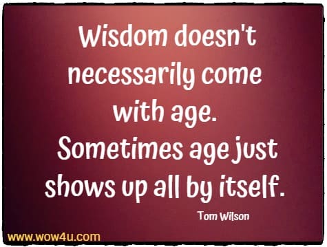 Wisdom doesn't necessarily come with age. Sometimes age just shows up all by itself. Tom Wilson
