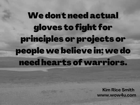 We don't need actual gloves to fight for principles or projects or people we believe in; we do need hearts of warriors. Kim Rice Smith, The Heart of a Warrior 