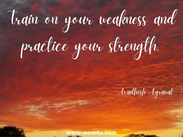 Train on your weakness and practice your strength.

