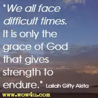 We all face difficult times. It is only the grace of God that gives strength to endure. Lailah Gifty Akita