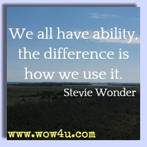 We all have ability, the difference is how we use it. Stevie Wonder 