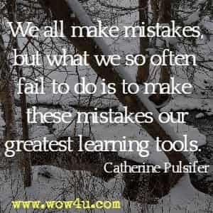 We all make mistakes, but what we so often fail to do is to make these mistakes our greatest learning tools. Catherine Pulsifer