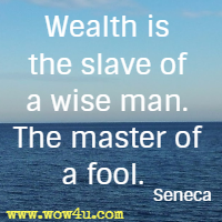Wealth is the slave of a wise man. The master of a fool. Seneca 
