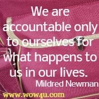 We are accountable only to ourselves for what happens to us in our lives.  Mildred Newman