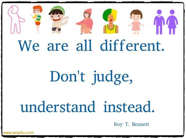 We are all different. Don't judge, understand instead.  Roy T. Bennett