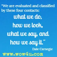 We are evaluated and classified by these four contacts: what we do, how we look, what we say, and how we say it. Dale Carnegie