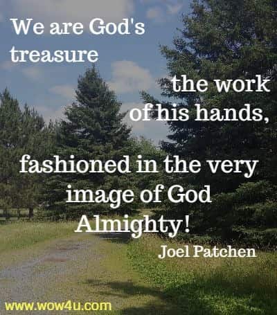 We are God's treasure, the work of his hands, fashioned in the very
 image of God Almighty! Joel Patchen