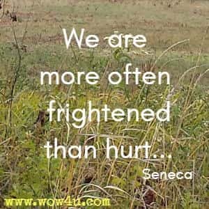 We are more often frightened than hurt... Seneca