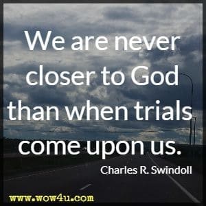 We are never closer to God than when trials come upon us. Charles R. Swindoll