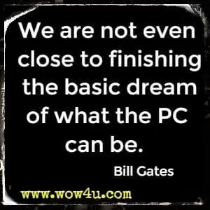 We are not even close to finishing the basic dream of what the PC can be. Bill Gates