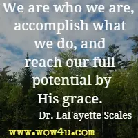 We are who we are,  accomplish what we do, and reach our full potential by His grace.  Dr. LaFayette Scales