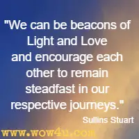 We can be beacons of Light and Love and encourage each other to remain steadfast in our respective journeys. Sullins Stuart