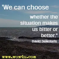 We can choose whether the situation makes us bitter or better. David DeNotaris