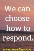 we can 
choose how to respond
