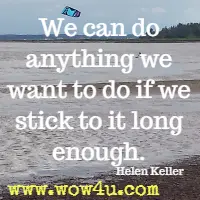 We can do anything we want to do if we stick to it long enough. Helen Keller 