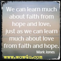 We can learn much about faith from hope and love, just as we can learn much about love from faith and hope. Mark Jones