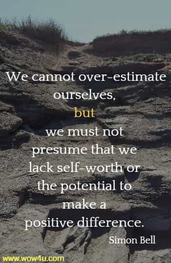 We cannot over-estimate ourselves, but we must not presume that we lack self-worth or the potential to make a positive difference. 
Simon Bell, A Kinship of Purpose 