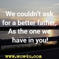 We couldn't ask for a better father, As the one we have in you!