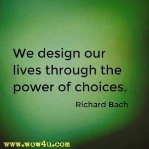 We design our lives through the power of choices. Richard Bach