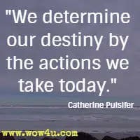 We determine our destiny by the actions we take today. Catherine Pulsifer 