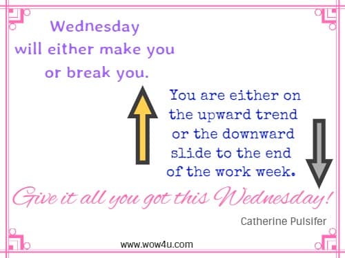 Wednesday will either make you or break you. 
You are either on the upward trend or the downward slid to the end of the work week. 
Give it all you got this Wednesday! Catherine Pulsifer