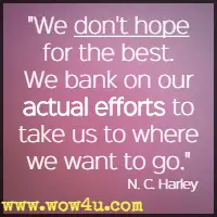 We don't hope for the best. We bank on our actual efforts to take us to where we want to go. N. C. Harley