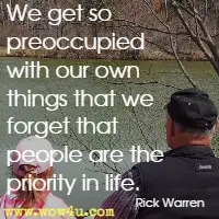 We get so preoccupied with our own things that we forget that people are the priority in life. Rick Warren