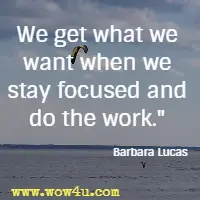 We get what we want when we stay focused and do the work.