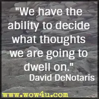 We have the ability to decide what thoughts we are going to dwell on. David DeNotaris