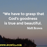 We have to grasp that God's goodness is true and beautiful. Matt Brown