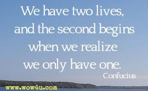 We have two lives, and the second begins when we realize we only have one. Confucius 