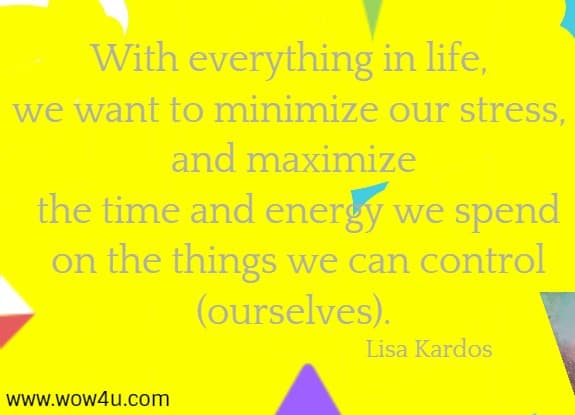 With everything in life, we want to minimize our stress, and maximize
 the time and energy we spend on the things we can control (ourselves). 
  Lisa Kardos