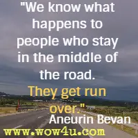 We know what happens to people who stay in the middle of the road. They get run over. Aneurin Bevan
