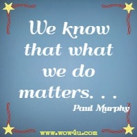We know that what we do matters. . . Paul Murphy