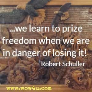 ...we learn to prize freedom when we are in danger of losing it! Robert Schuller