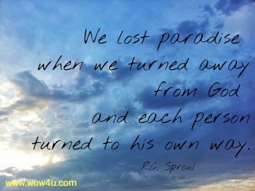 We lost paradise when we turned away from God and each person
 turned to his own way.  R.C. Sproul