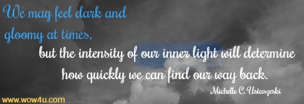 We may feel dark and gloomy at times, but the intensity of our inner light will determine how quickly we can find our way back. Michelle C. Ustaszeski