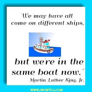We may have all come on different ships, but we're in the same boat now. Martin Luther King, Jr. 