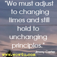 We must adjust to changing times and still hold to unchanging principles. Jimmy Carter