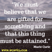 We
 must believe that we are gifted for something and that this thing must be
 attained. Marie Curie 