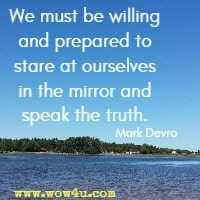We must be willing and prepared to stare at ourselves in the mirror and speak the truth. Mark Devro